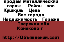 продам металлический гараж  › Район ­ пос.Кушкуль › Цена ­ 60 000 - Все города Недвижимость » Гаражи   . Тверская обл.,Конаково г.
